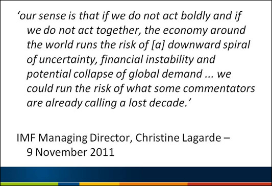 Slide 6 - 'our sense is that if we do not act boldly and if we do not act together, the economy around the world runs the risk of [a] downward spiral of uncertainty, financial instability and potential collapse of global demand ... we could run the risk of what some commentators are already calling a lost decade.'